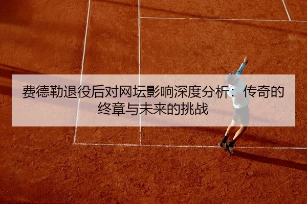 费德勒退役后对网坛影响深度分析：传奇的终章与未来的挑战